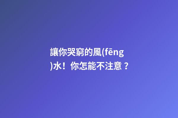 讓你哭窮的風(fēng)水！你怎能不注意？